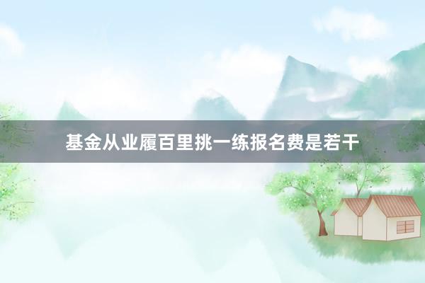 基金从业履百里挑一练报名费是若干