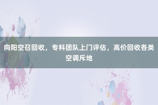 向阳空召回收，专科团队上门评估，高价回收各类空调斥地