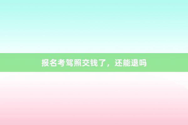 报名考驾照交钱了，还能退吗