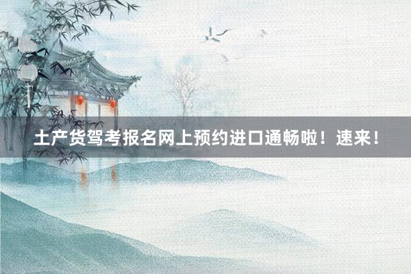 土产货驾考报名网上预约进口通畅啦！速来！