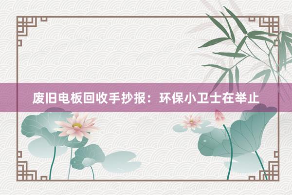 废旧电板回收手抄报：环保小卫士在举止