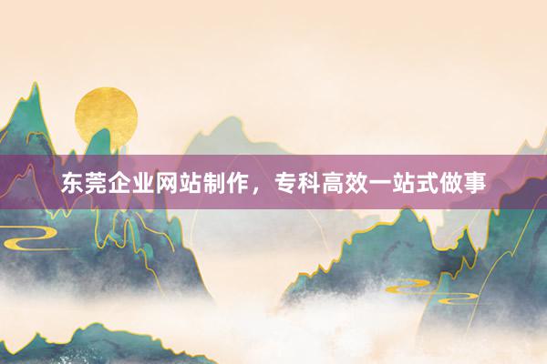 东莞企业网站制作，专科高效一站式做事