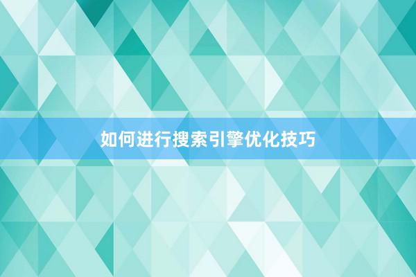 如何进行搜索引擎优化技巧