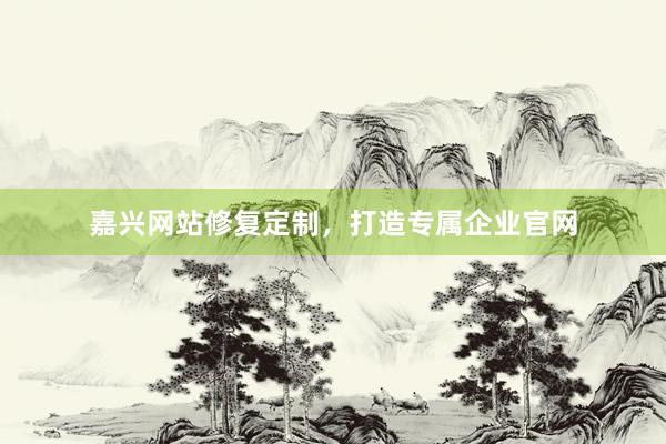 嘉兴网站修复定制，打造专属企业官网
