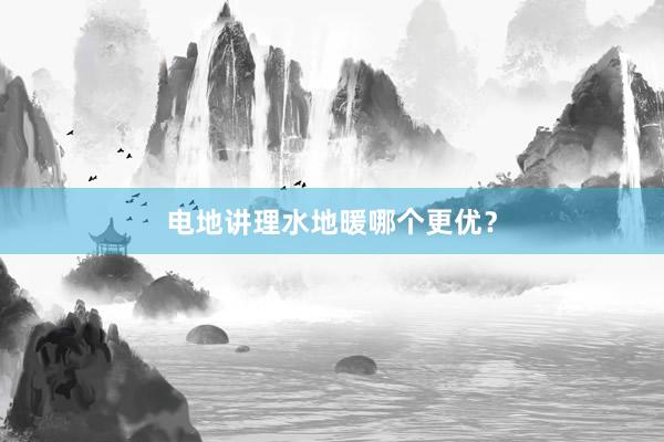 电地讲理水地暖哪个更优？