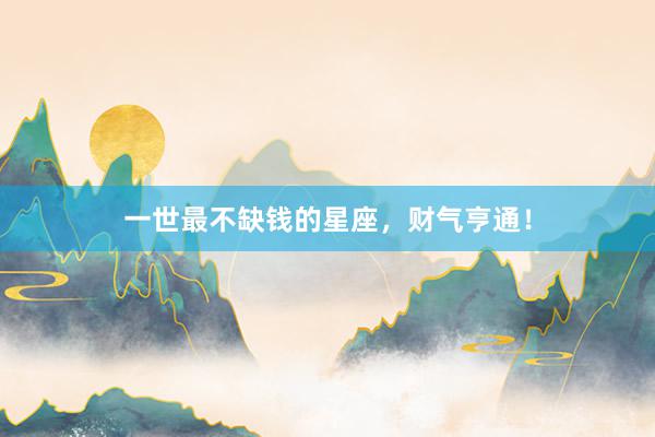 一世最不缺钱的星座，财气亨通！