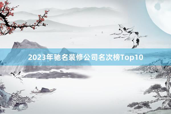 2023年驰名装修公司名次榜Top10