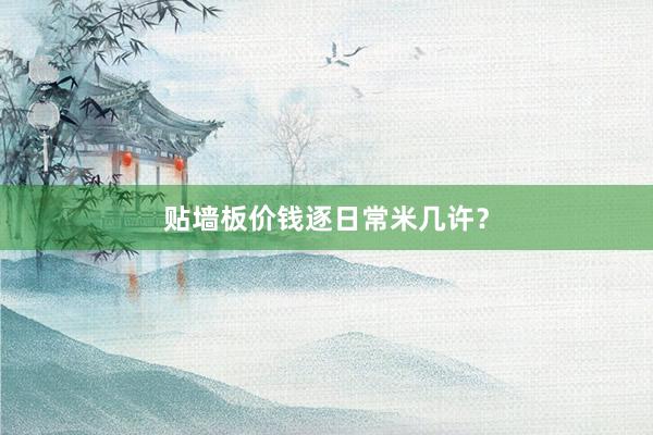 贴墙板价钱逐日常米几许？