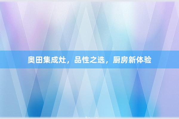 奥田集成灶，品性之选，厨房新体验
