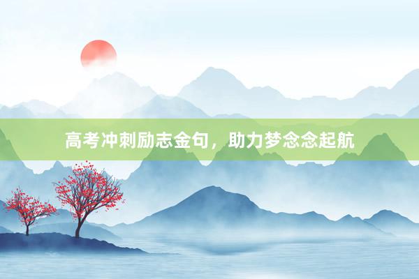 高考冲刺励志金句，助力梦念念起航