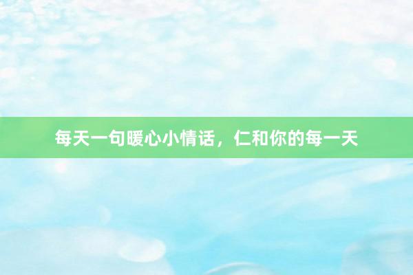 每天一句暖心小情话，仁和你的每一天