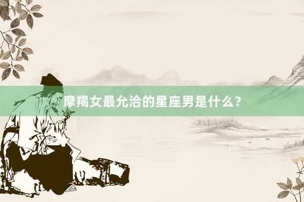 摩羯女最允洽的星座男是什么？