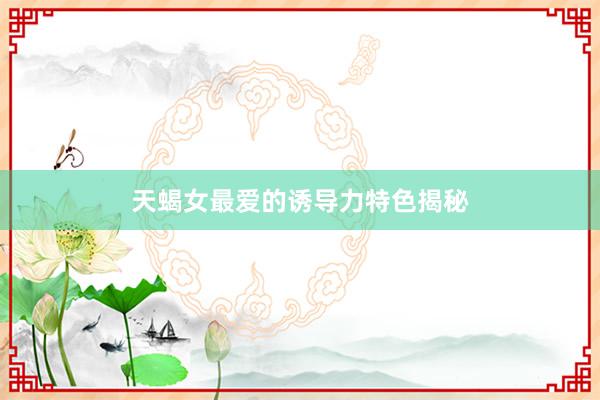 天蝎女最爱的诱导力特色揭秘