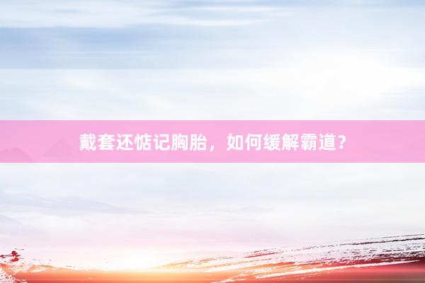 戴套还惦记胸胎，如何缓解霸道？