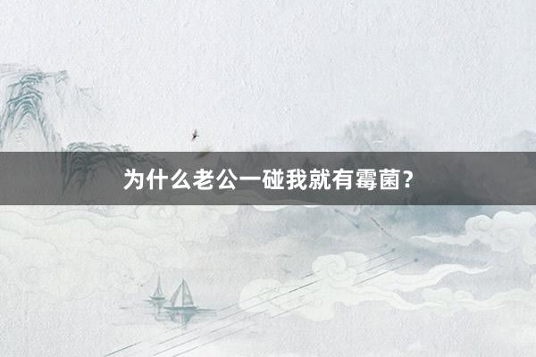 为什么老公一碰我就有霉菌？