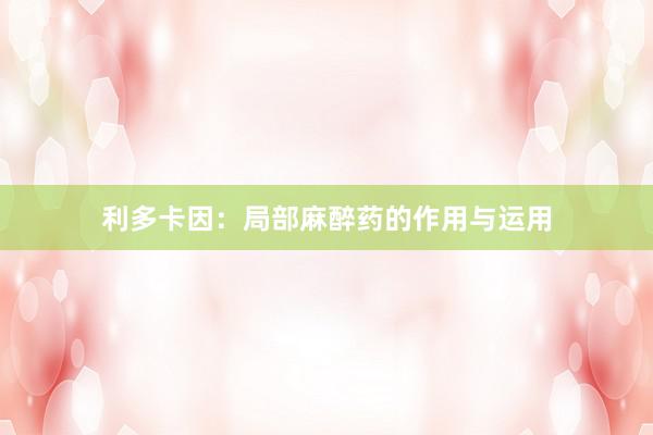 利多卡因：局部麻醉药的作用与运用