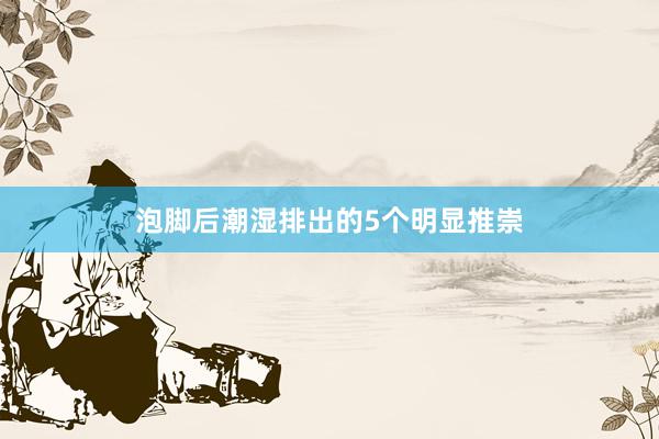 泡脚后潮湿排出的5个明显推崇