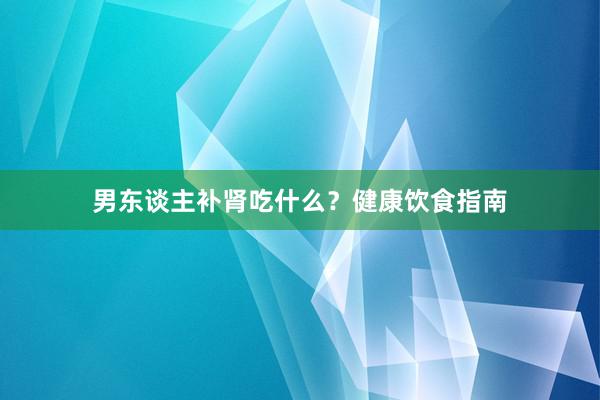 男东谈主补肾吃什么？健康饮食指南