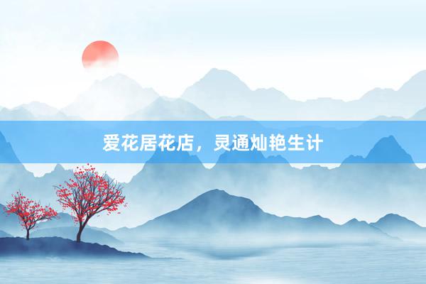 爱花居花店，灵通灿艳生计