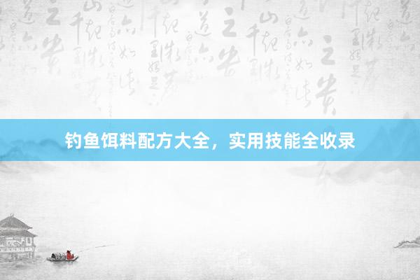 钓鱼饵料配方大全，实用技能全收录