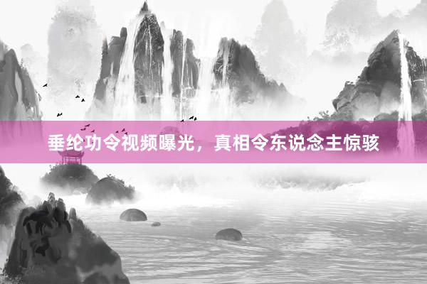 垂纶功令视频曝光，真相令东说念主惊骇