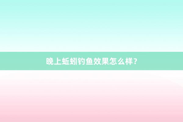 晚上蚯蚓钓鱼效果怎么样？