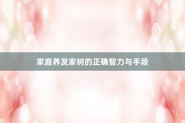 家庭养发家树的正确智力与手段