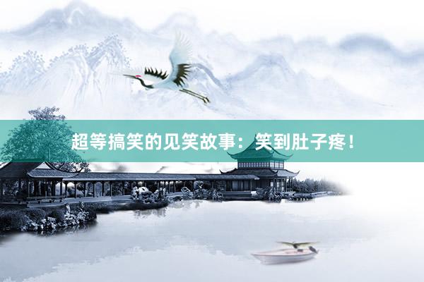 超等搞笑的见笑故事：笑到肚子疼！