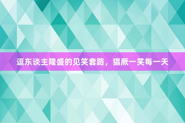 逗东谈主隆盛的见笑套路,猖厥一笑每一天