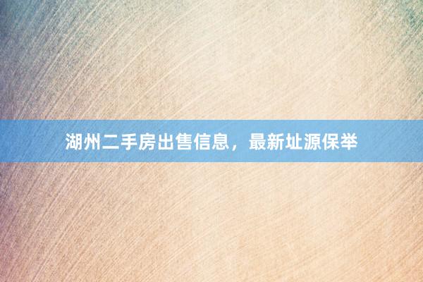 湖州二手房出售信息，最新址源保举